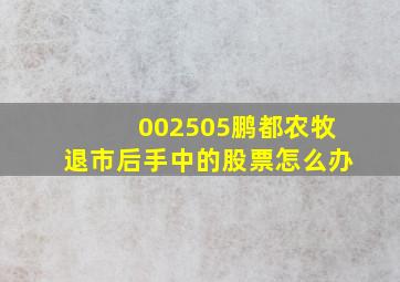 002505鹏都农牧退市后手中的股票怎么办