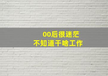 00后很迷茫不知道干啥工作