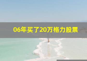 06年买了20万格力股票