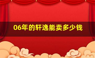 06年的轩逸能卖多少钱