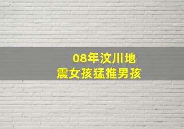 08年汶川地震女孩猛推男孩