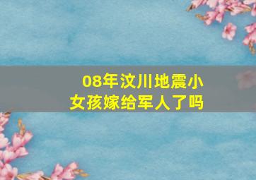 08年汶川地震小女孩嫁给军人了吗