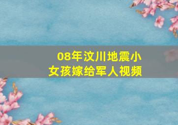 08年汶川地震小女孩嫁给军人视频