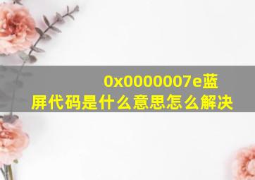 0x0000007e蓝屏代码是什么意思怎么解决