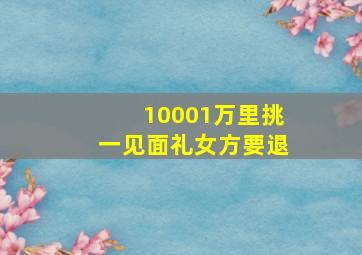 10001万里挑一见面礼女方要退