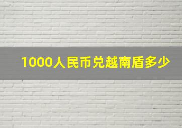 1000人民币兑越南盾多少