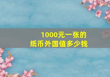 1000元一张的纸币外国值多少钱