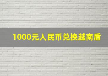 1000元人民币兑换越南盾