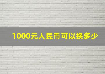 1000元人民币可以换多少