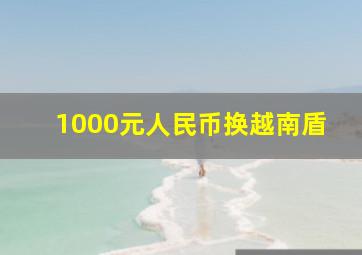 1000元人民币换越南盾