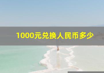 1000元兑换人民币多少