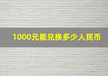 1000元能兑换多少人民币