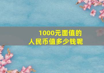 1000元面值的人民币值多少钱呢