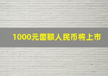 1000元面额人民币将上市