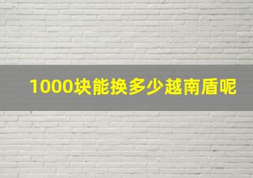 1000块能换多少越南盾呢