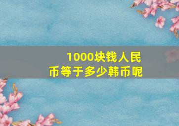 1000块钱人民币等于多少韩币呢