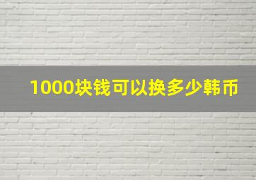 1000块钱可以换多少韩币