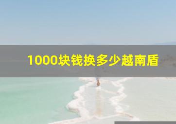 1000块钱换多少越南盾