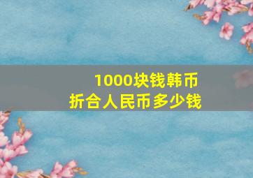 1000块钱韩币折合人民币多少钱