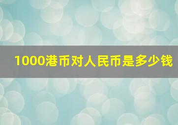 1000港币对人民币是多少钱