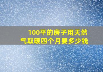 100平的房子用天然气取暖四个月要多少钱