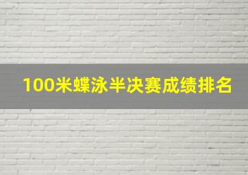 100米蝶泳半决赛成绩排名