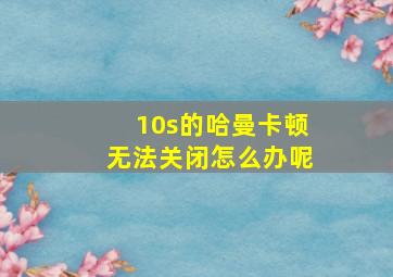 10s的哈曼卡顿无法关闭怎么办呢