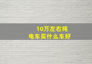 10万左右纯电车买什么车好