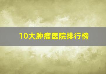 10大肿瘤医院排行榜