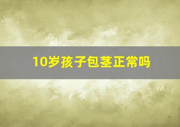 10岁孩子包茎正常吗