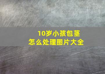 10岁小孩包茎怎么处理图片大全