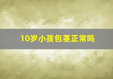 10岁小孩包茎正常吗