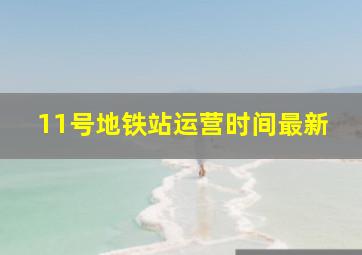 11号地铁站运营时间最新