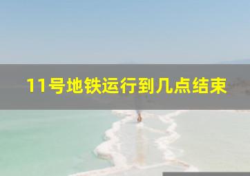 11号地铁运行到几点结束