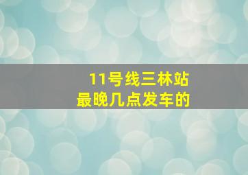 11号线三林站最晚几点发车的