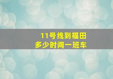 11号线到福田多少时间一班车