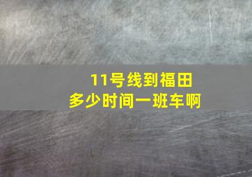 11号线到福田多少时间一班车啊