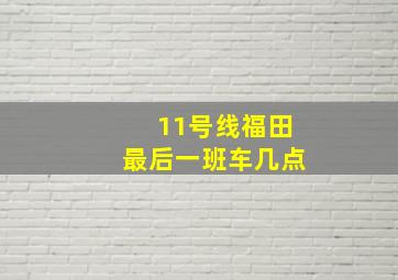 11号线福田最后一班车几点