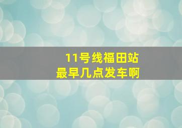 11号线福田站最早几点发车啊