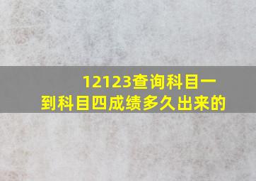 12123查询科目一到科目四成绩多久出来的