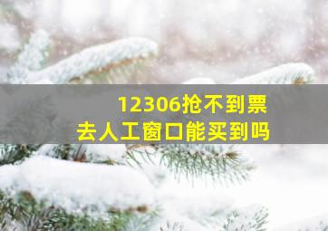 12306抢不到票去人工窗口能买到吗