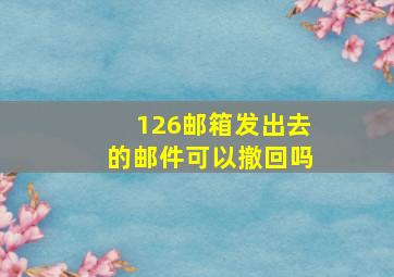 126邮箱发出去的邮件可以撤回吗