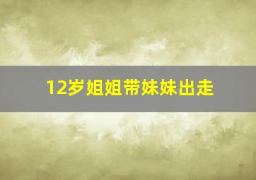 12岁姐姐带妹妹出走