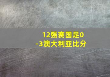 12强赛国足0-3澳大利亚比分