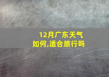 12月广东天气如何,适合旅行吗