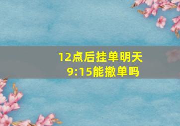 12点后挂单明天9:15能撤单吗