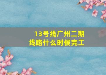 13号线广州二期线路什么时候完工