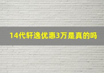 14代轩逸优惠3万是真的吗