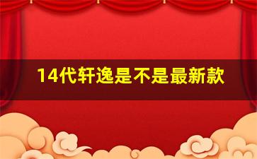 14代轩逸是不是最新款