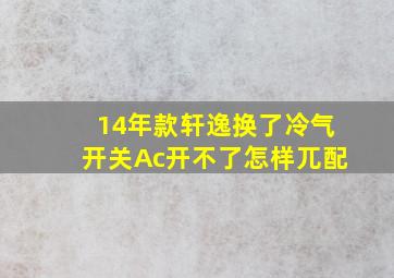 14年款轩逸换了冷气开关Ac开不了怎样兀配